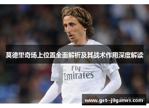 莫德里奇场上位置全面解析及其战术作用深度解读 莫德里奇场上位置全面解析及其战术作用深度解读