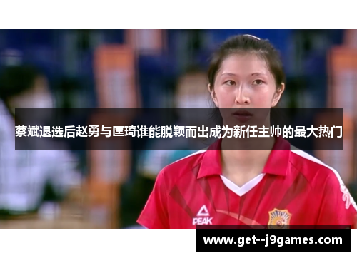 蔡斌退选后赵勇与匡琦谁能脱颖而出成为新任主帅的最大热门 蔡斌退选后赵勇与匡琦谁能脱颖而出成为新任主帅的最大热门