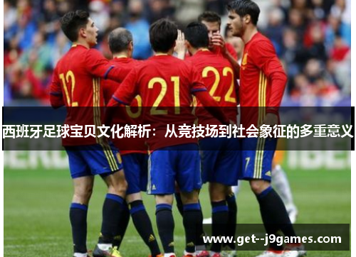 西班牙足球宝贝文化解析：从竞技场到社会象征的多重意义