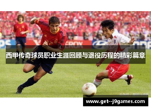 西甲传奇球员职业生涯回顾与退役历程的精彩篇章