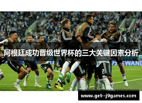 阿根廷成功晋级世界杯的三大关键因素分析 阿根廷成功晋级世界杯的三大关键因素分析