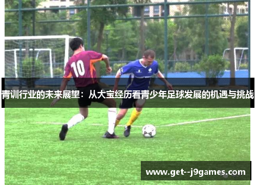 青训行业的未来展望：从大宝经历看青少年足球发展的机遇与挑战