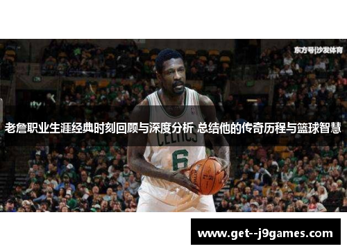 老詹职业生涯经典时刻回顾与深度分析 总结他的传奇历程与篮球智慧 老詹职业生涯经典时刻回顾与深度分析 总结他的传奇历程与篮球智慧