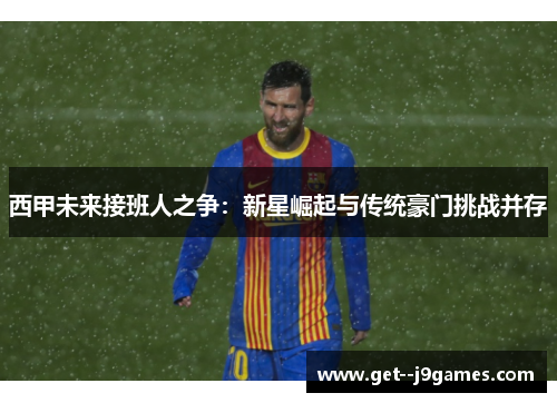 西甲未来接班人之争：新星崛起与传统豪门挑战并存