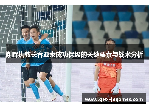谢晖执教长春亚泰成功保级的关键要素与战术分析 谢晖执教长春亚泰成功保级的关键要素与战术分析