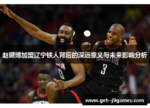 赵健博加盟辽宁铁人背后的深远意义与未来影响分析