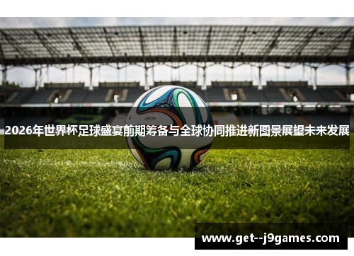 2026年世界杯足球盛宴前期筹备与全球协同推进新图景展望未来发展 2026年世界杯足球盛宴前期筹备与全球协同推进新图景展望未来发展