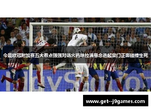 今晨欧冠附加赛五大看点强强对话火药味拉满悬念迭起豪门正面碰撞生死 今晨欧冠附加赛五大看点强强对话火药味拉满悬念迭起豪门正面碰撞生死