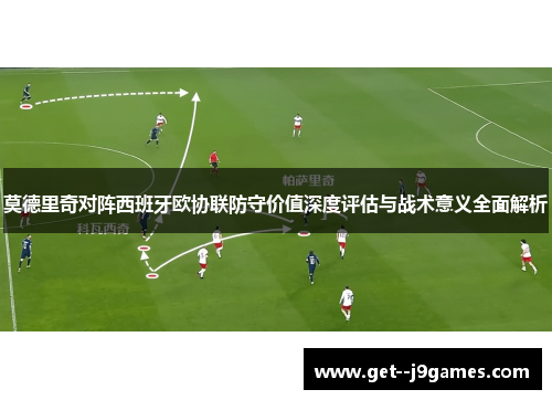 莫德里奇对阵西班牙欧协联防守价值深度评估与战术意义全面解析 莫德里奇对阵西班牙欧协联防守价值深度评估与战术意义全面解析