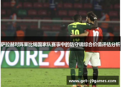 萨拉赫对阵莱比锡国家队赛事中的防守端综合价值评估分析 萨拉赫对阵莱比锡国家队赛事中的防守端综合价值评估分析