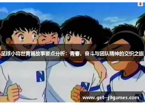足球小将世青篇故事要点分析:青春、奋斗与团队精神的交织之旅 足球小将世青篇故事要点分析:青春、奋斗与团队精神的交织之旅