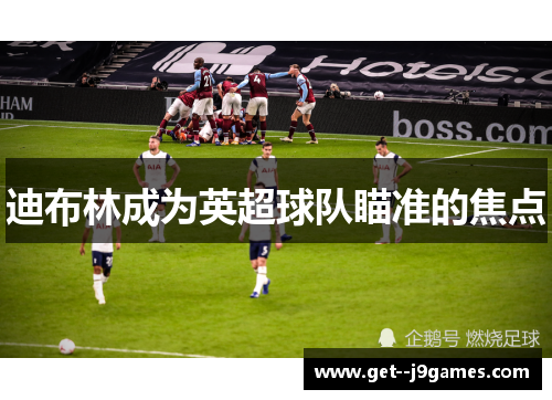 迪布林成为英超球队瞄准的焦点 迪布林成为英超球队瞄准的焦点