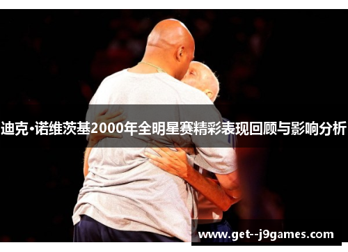 迪克·诺维茨基2000年全明星赛精彩表现回顾与影响分析