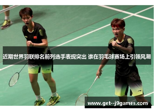 近期世界羽联排名前列选手表现突出 谁在羽毛球赛场上引领风潮 近期世界羽联排名前列选手表现突出 谁在羽毛球赛场上引领风潮