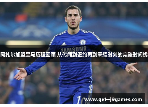阿扎尔加盟皇马历程回顾 从传闻到签约再到荣耀时刻的完整时间线