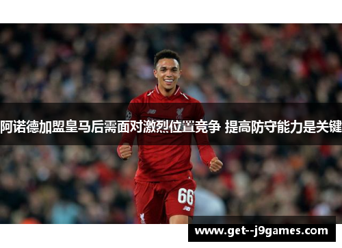 阿诺德加盟皇马后需面对激烈位置竞争 提高防守能力是关键 阿诺德加盟皇马后需面对激烈位置竞争 提高防守能力是关键