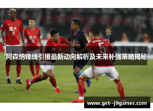 阿森纳锋线引援最新动向解析及未来补强策略揭秘 阿森纳锋线引援最新动向解析及未来补强策略揭秘