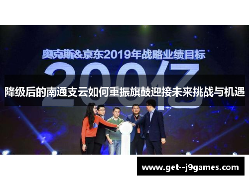 降级后的南通支云如何重振旗鼓迎接未来挑战与机遇 降级后的南通支云如何重振旗鼓迎接未来挑战与机遇