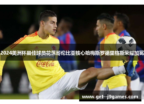 2024美洲杯最佳球员花落哥伦比亚核心哈梅斯罗德里格斯荣耀加冕