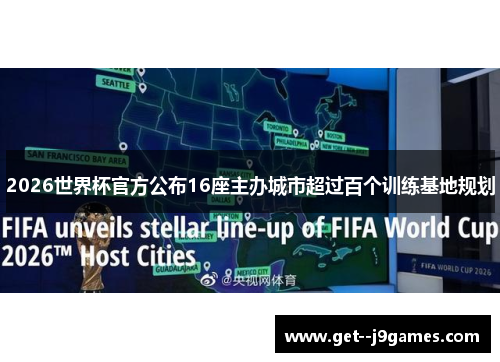 2026世界杯官方公布16座主办城市超过百个训练基地规划 2026世界杯官方公布16座主办城市超过百个训练基地规划
