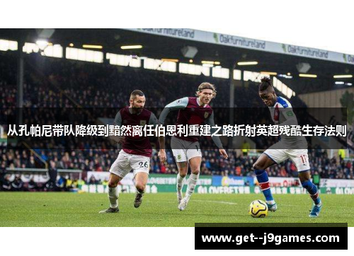 从孔帕尼带队降级到黯然离任伯恩利重建之路折射英超残酷生存法则