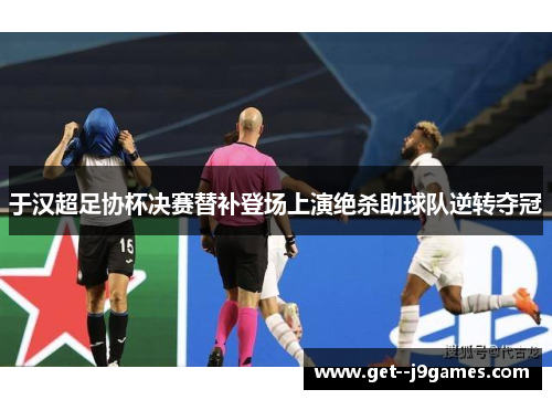于汉超足协杯决赛替补登场上演绝杀助球队逆转夺冠