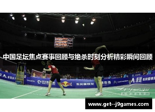 中国足坛焦点赛事回顾与绝杀时刻分析精彩瞬间回顾