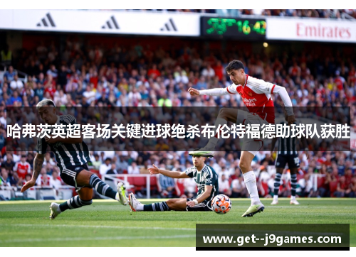 哈弗茨英超客场关键进球绝杀布伦特福德助球队获胜