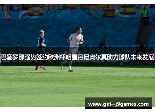 巴塞罗那强势签约欧洲杯明星丹尼奥尔莫助力球队未来发展 巴塞罗那强势签约欧洲杯明星丹尼奥尔莫助力球队未来发展