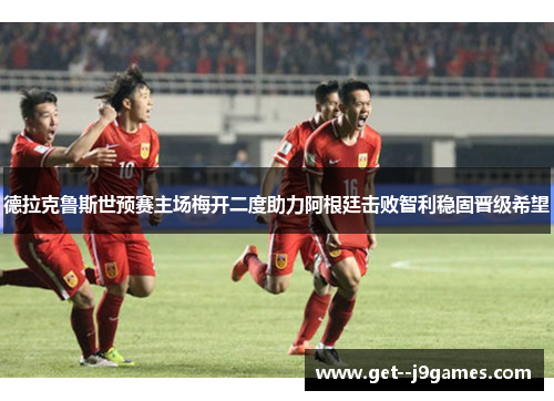 德拉克鲁斯世预赛主场梅开二度助力阿根廷击败智利稳固晋级希望 德拉克鲁斯世预赛主场梅开二度助力阿根廷击败智利稳固晋级希望