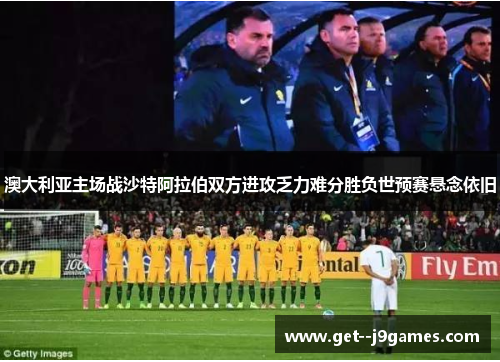 澳大利亚主场战沙特阿拉伯双方进攻乏力难分胜负世预赛悬念依旧