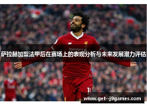 萨拉赫加盟法甲后在赛场上的表现分析与未来发展潜力评估