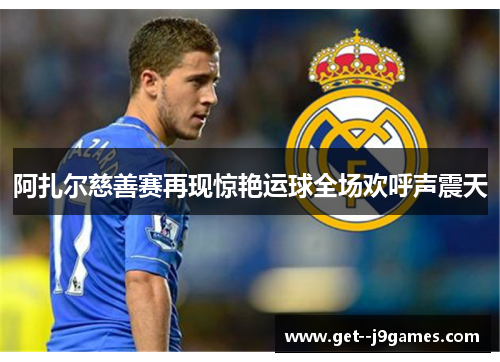 阿扎尔慈善赛再现惊艳运球全场欢呼声震天 阿扎尔慈善赛再现惊艳运球全场欢呼声震天