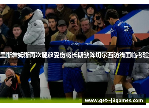 里斯詹姆斯再次腿筋受伤将长期缺阵切尔西防线面临考验