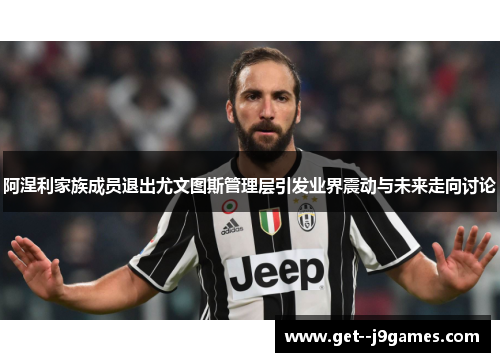 阿涅利家族成员退出尤文图斯管理层引发业界震动与未来走向讨论 阿涅利家族成员退出尤文图斯管理层引发业界震动与未来走向讨论