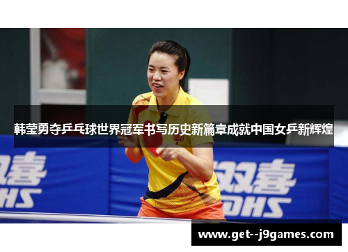韩莹勇夺乒乓球世界冠军书写历史新篇章成就中国女乒新辉煌