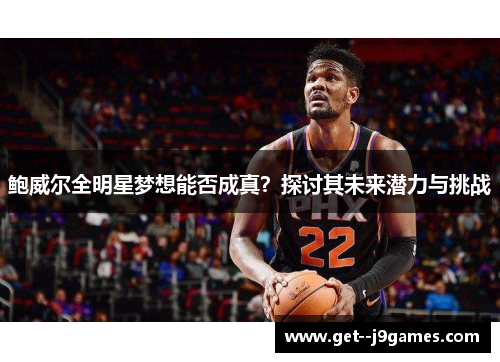 鲍威尔全明星梦想能否成真？探讨其未来潜力与挑战