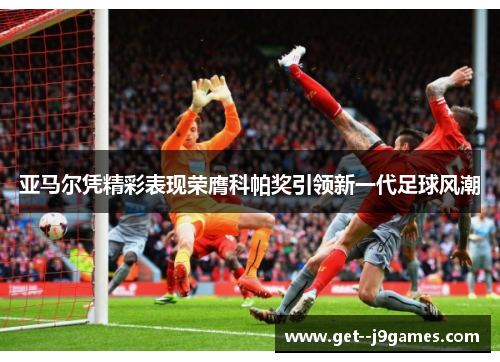 亚马尔凭精彩表现荣膺科帕奖引领新一代足球风潮