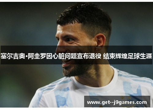 塞尔吉奥·阿圭罗因心脏问题宣布退役 结束辉煌足球生涯