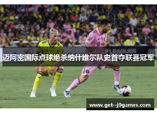 迈阿密国际点球绝杀纳什维尔队史首夺联赛冠军