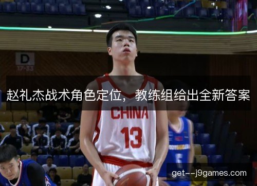 赵礼杰战术角色定位,教练组给出全新答案
