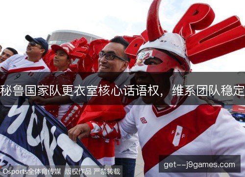秘鲁国家队更衣室核心话语权,维系团队稳定 秘鲁国家队更衣室核心话语权,维系团队稳定