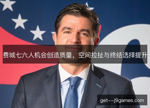 费城七六人机会创造质量，空间拉扯与终结选择提升