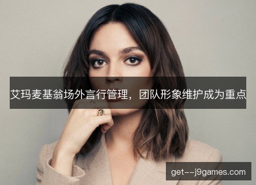艾玛麦基翁场外言行管理，团队形象维护成为重点