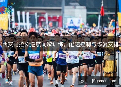 西安马拉松巡航间歇训练，配速控制与恢复安排