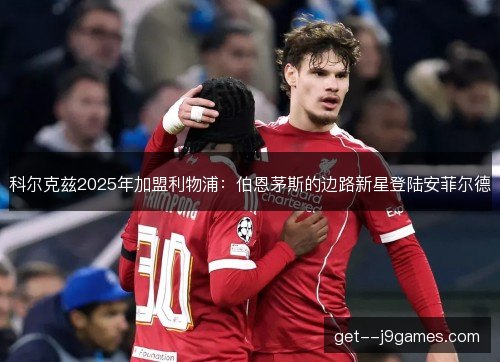 科尔克兹2025年加盟利物浦：伯恩茅斯的边路新星登陆安菲尔德